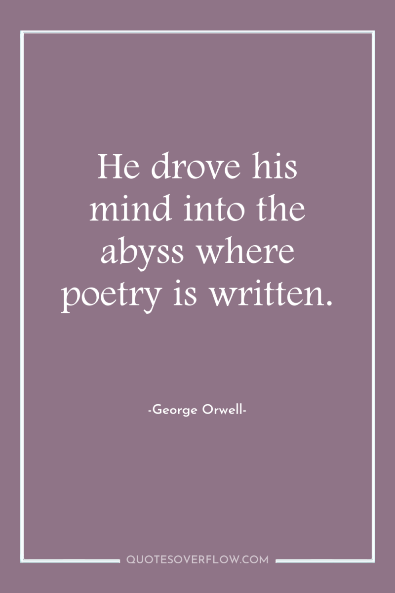 He drove his mind into the abyss where poetry is...
