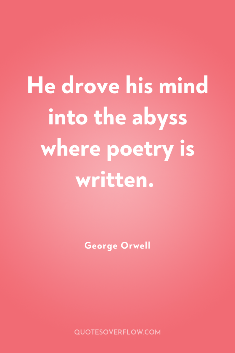 He drove his mind into the abyss where poetry is...