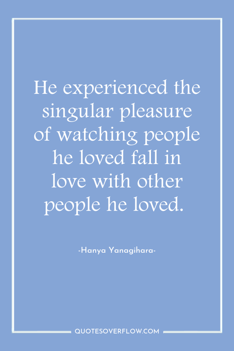 He experienced the singular pleasure of watching people he loved...
