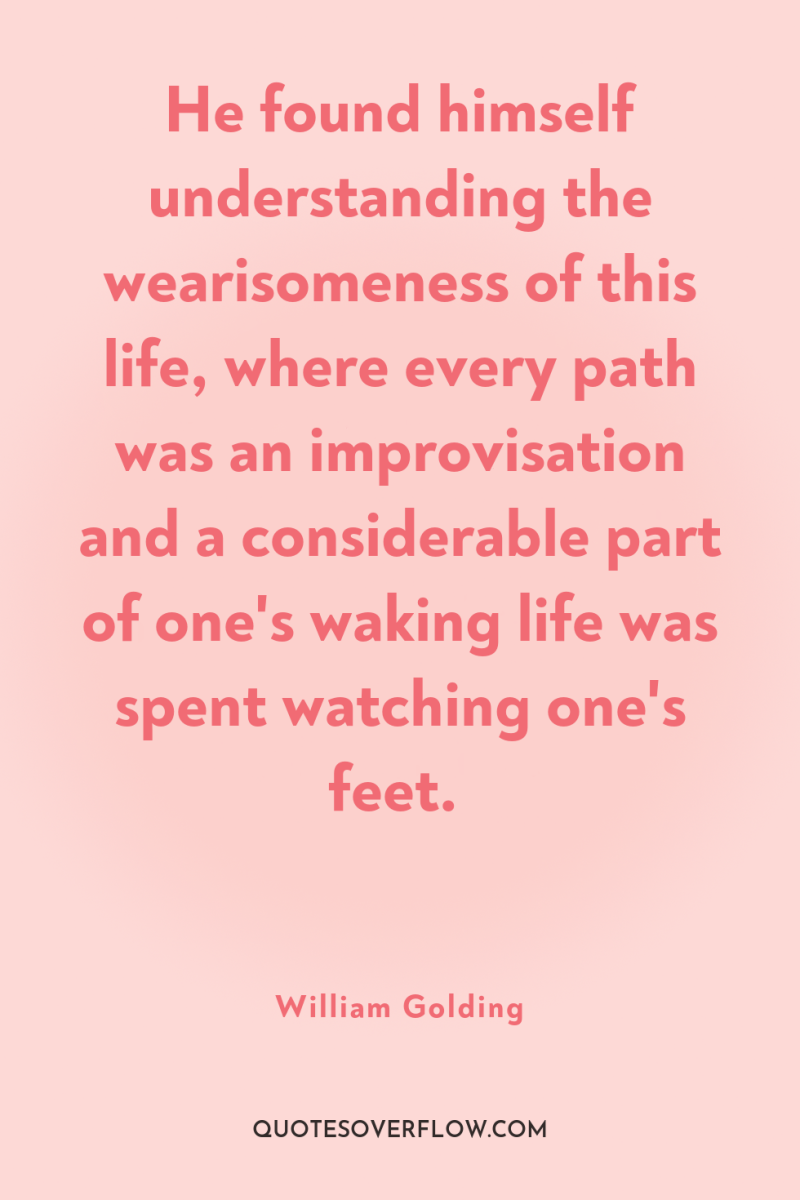 He found himself understanding the wearisomeness of this life, where...