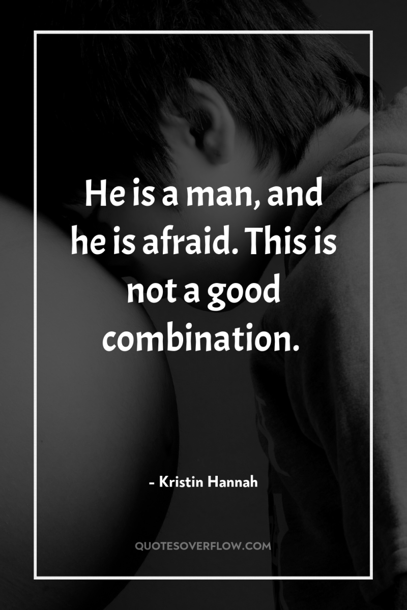 He is a man, and he is afraid. This is...