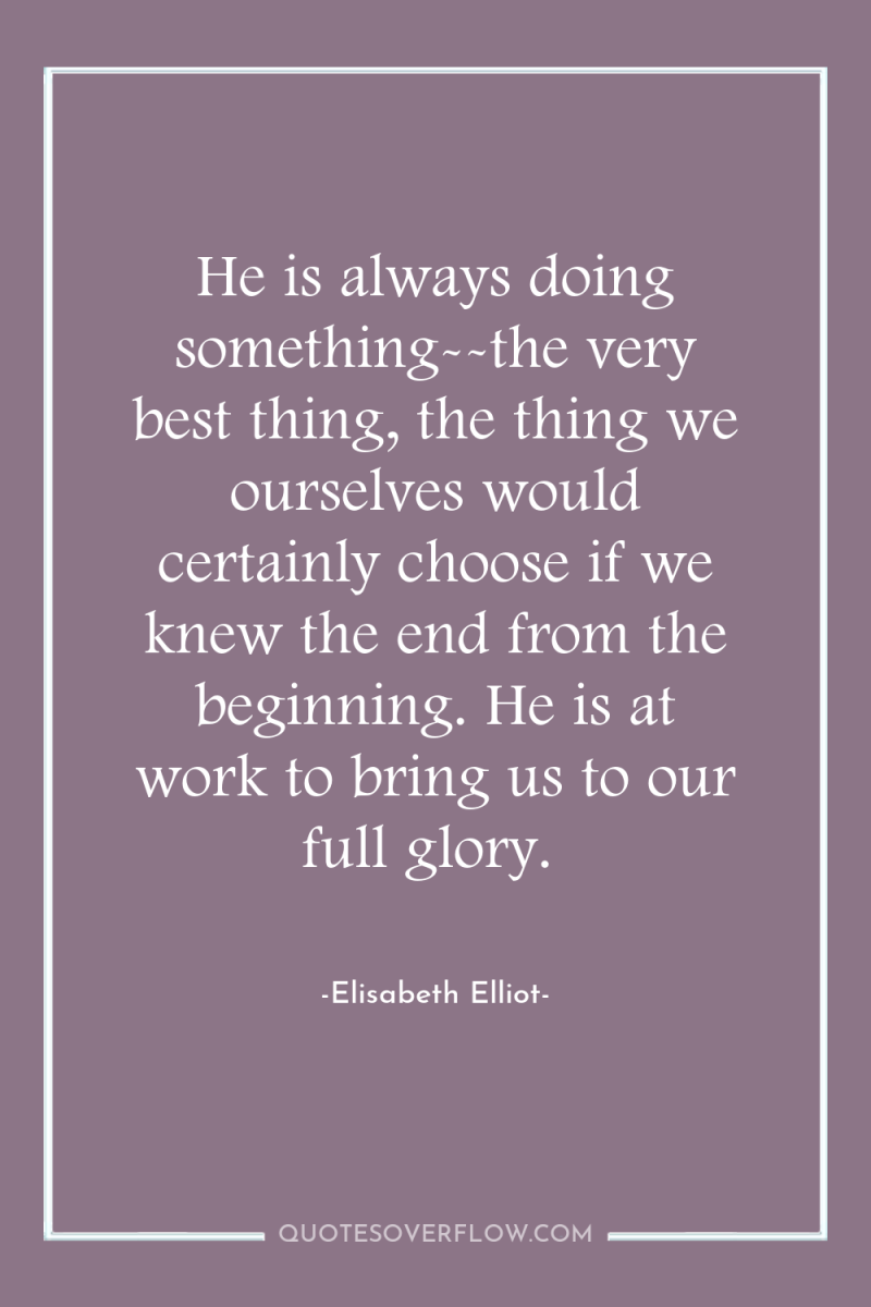 He is always doing something--the very best thing, the thing...