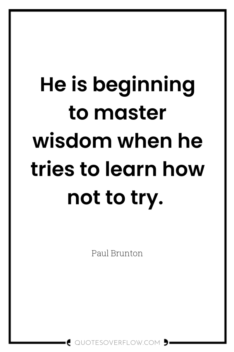 He is beginning to master wisdom when he tries to...