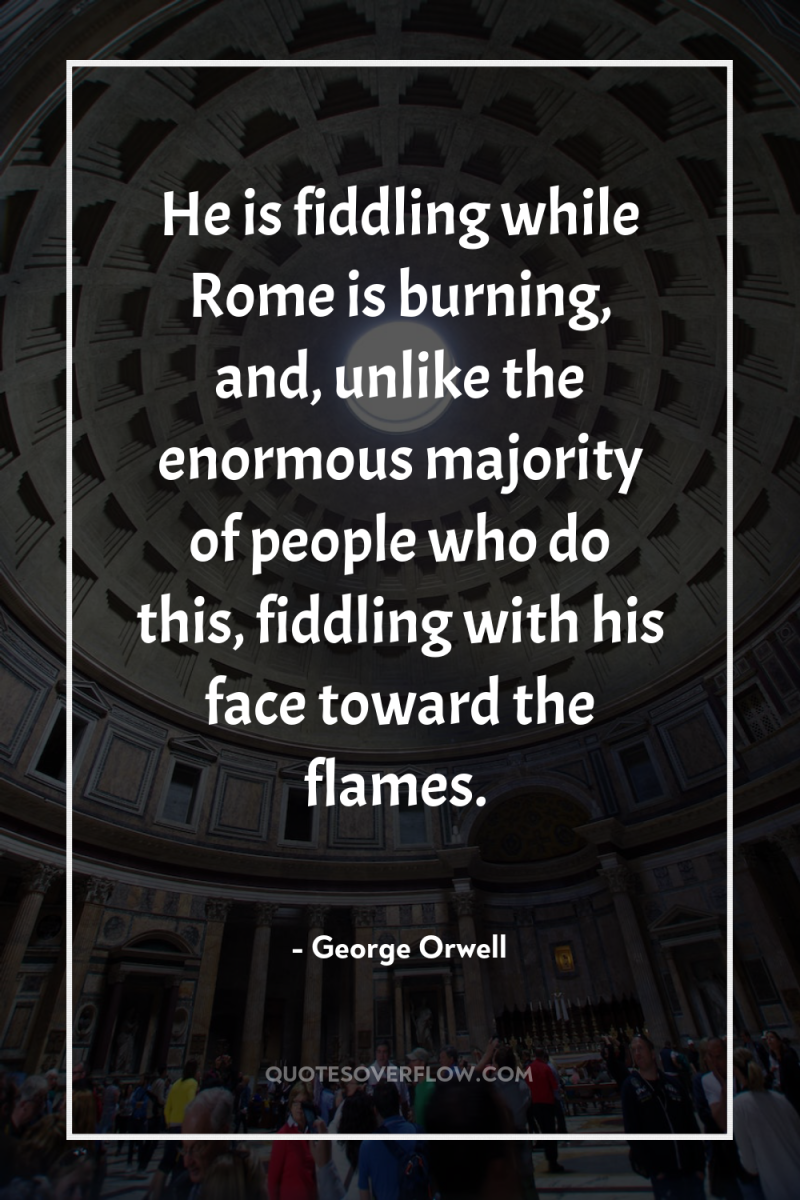 He is fiddling while Rome is burning, and, unlike the...