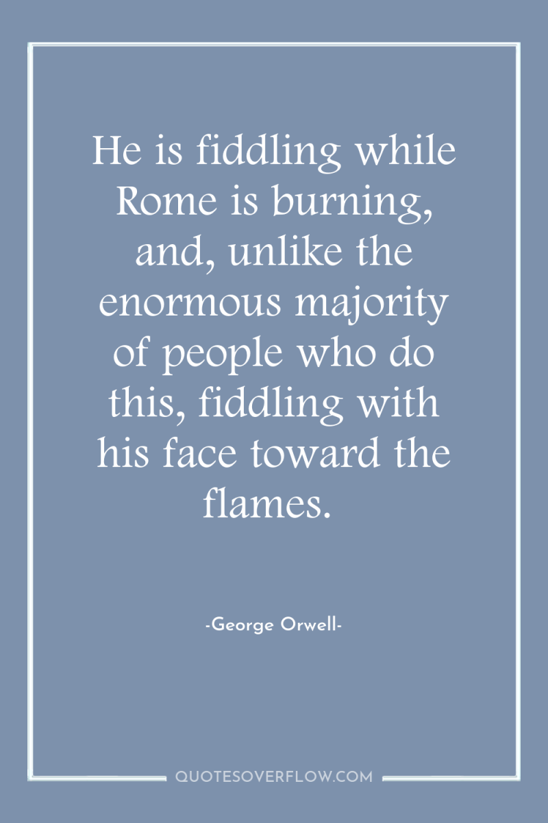 He is fiddling while Rome is burning, and, unlike the...