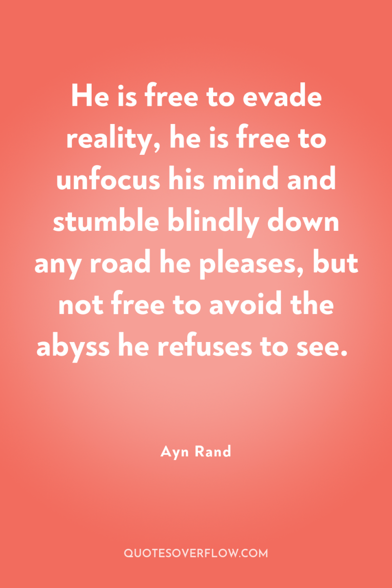He is free to evade reality, he is free to...