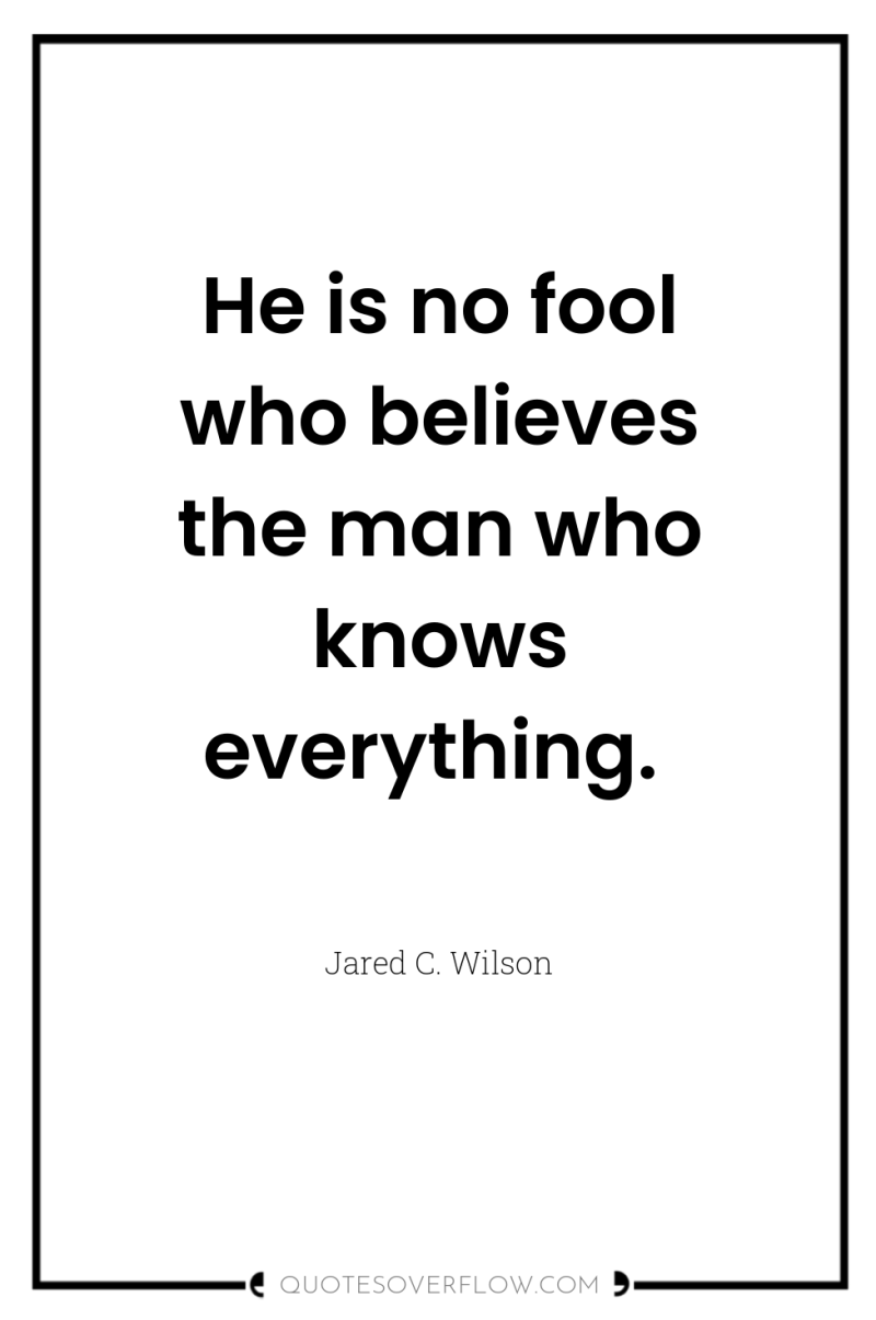 He is no fool who believes the man who knows...