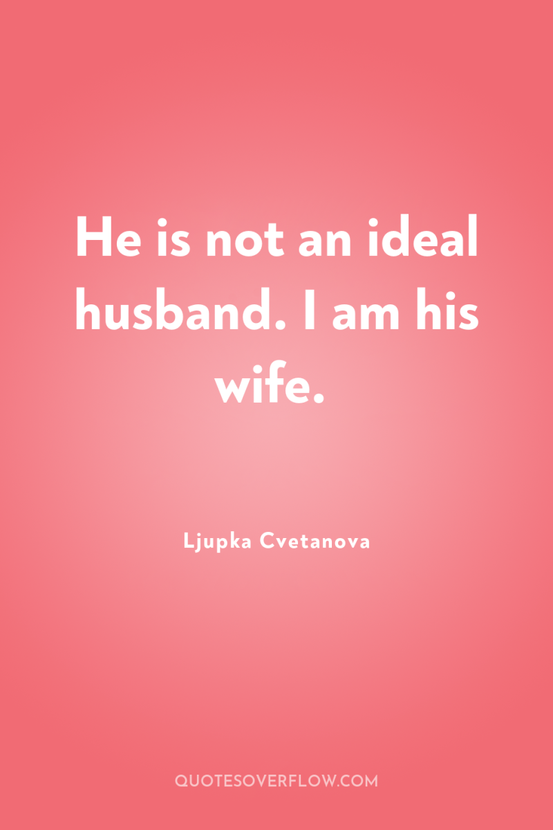 He is not an ideal husband. I am his wife. 