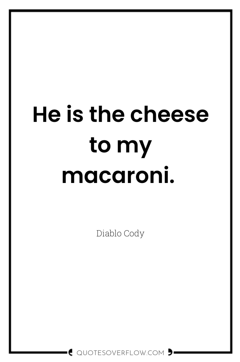 He is the cheese to my macaroni. 