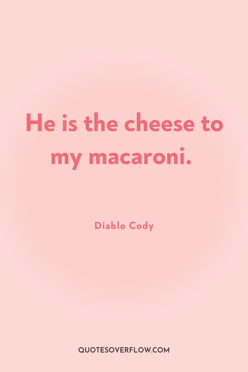He is the cheese to my macaroni. 