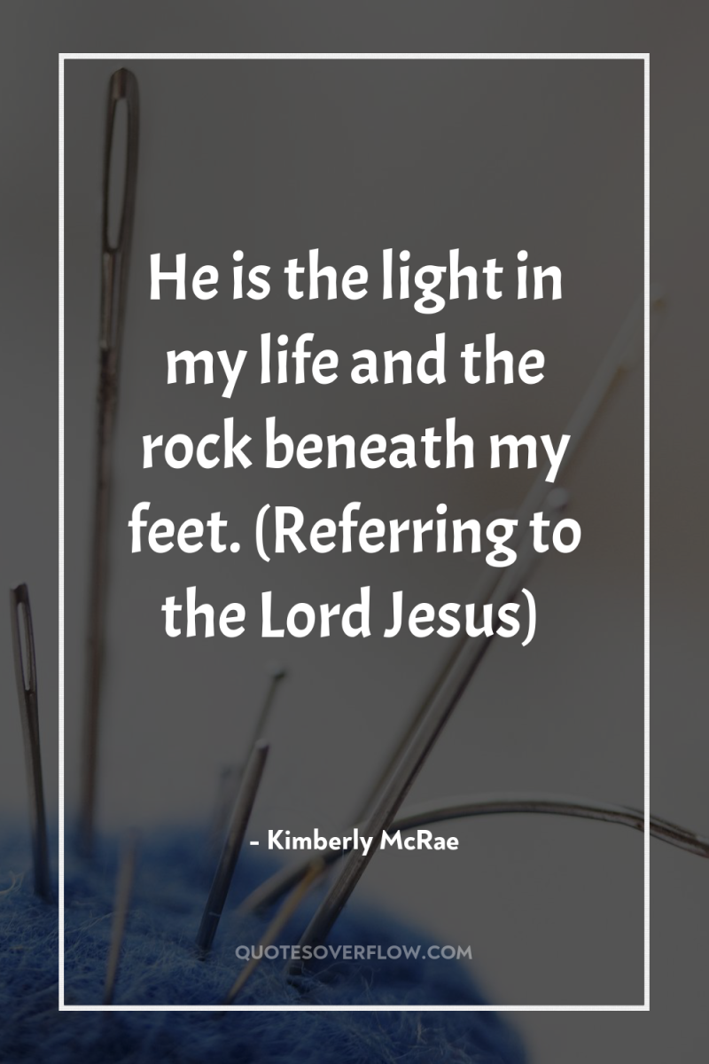 He is the light in my life and the rock...