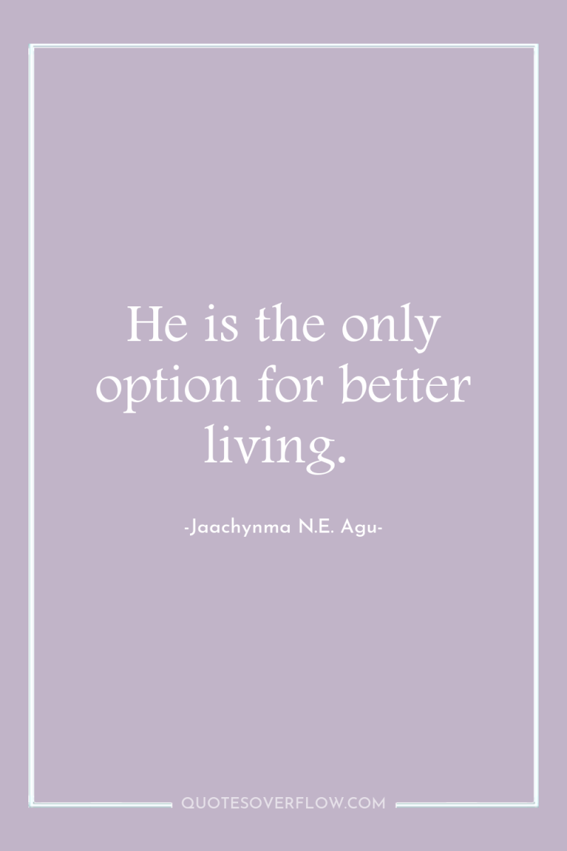 He is the only option for better living. 
