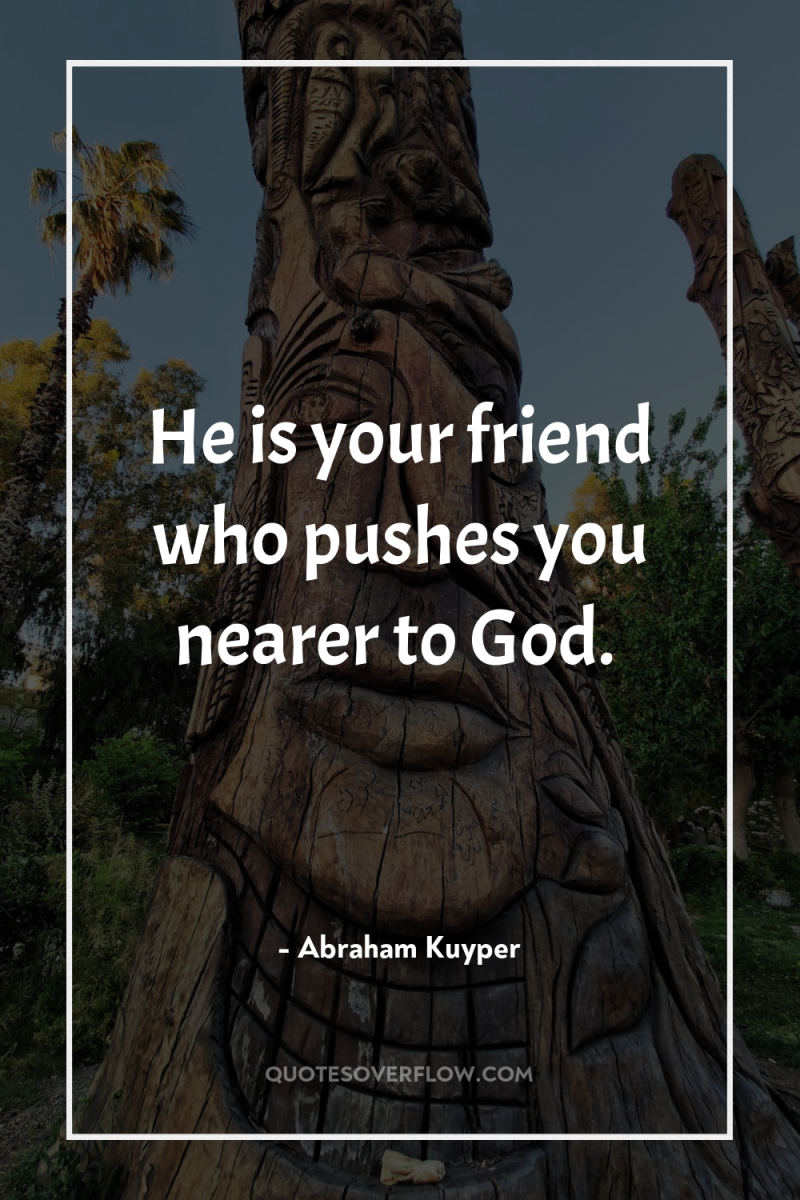 He is your friend who pushes you nearer to God. 