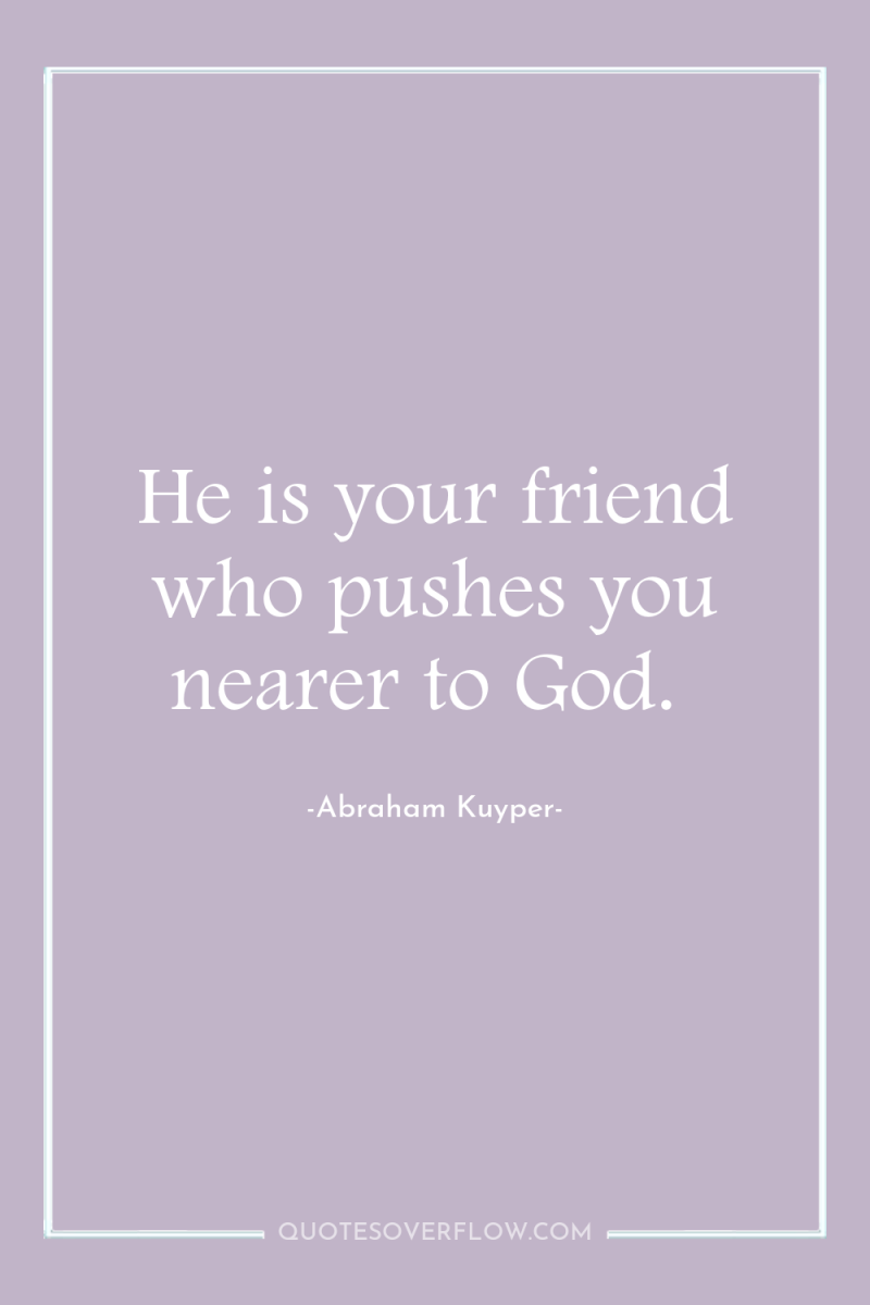 He is your friend who pushes you nearer to God. 