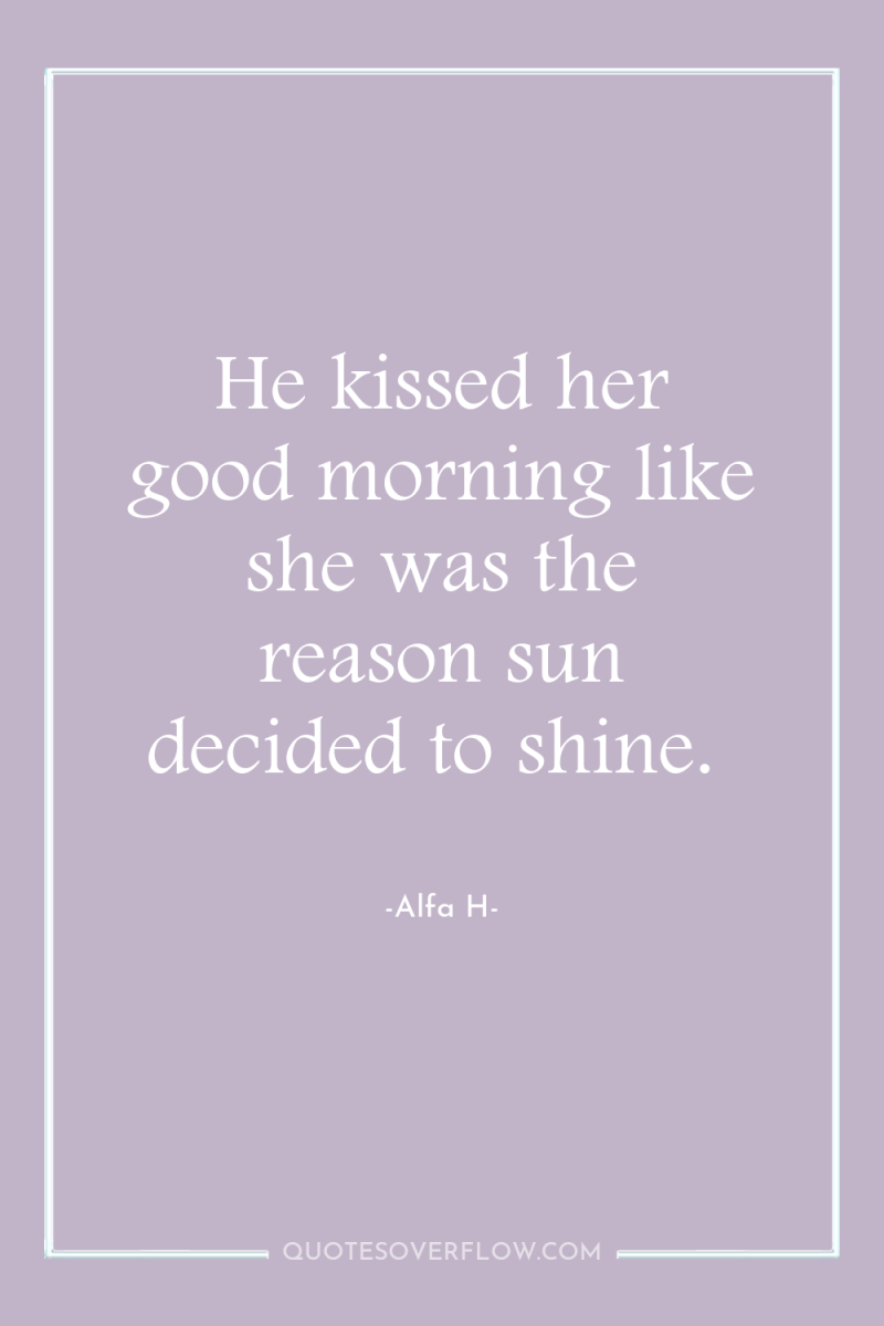 He kissed her good morning like she was the reason...