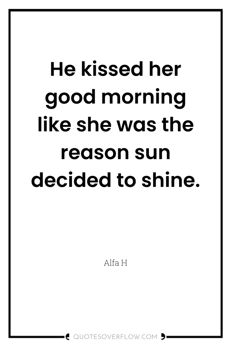 He kissed her good morning like she was the reason...