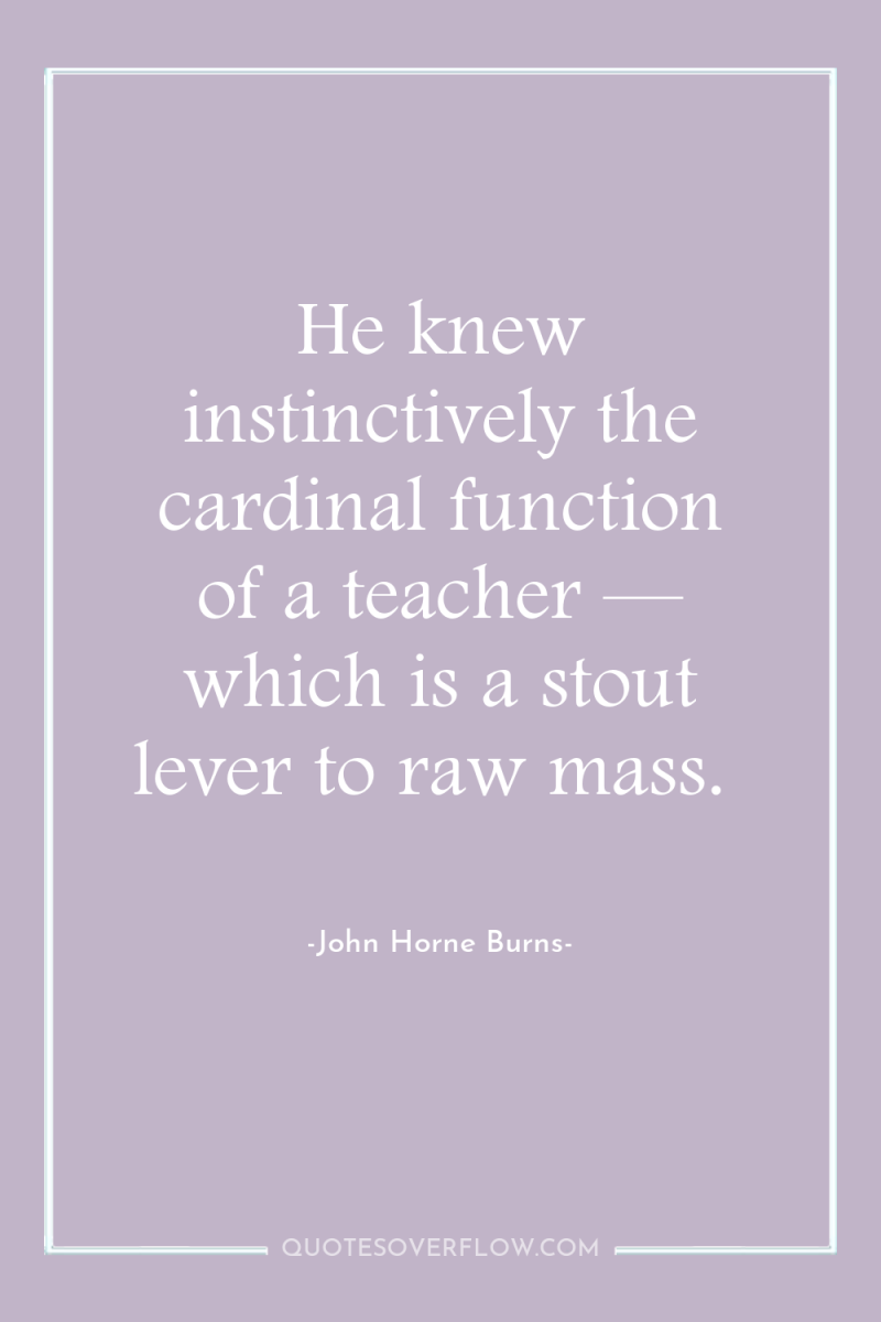 He knew instinctively the cardinal function of a teacher —...