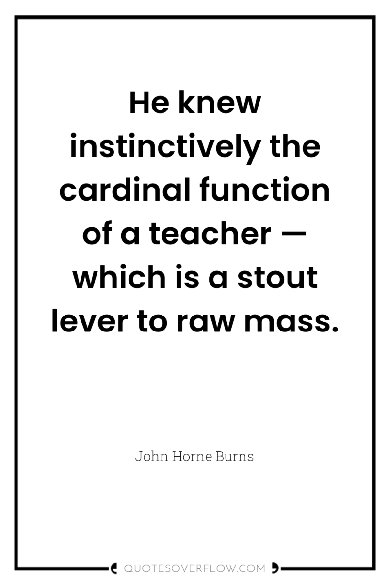 He knew instinctively the cardinal function of a teacher —...