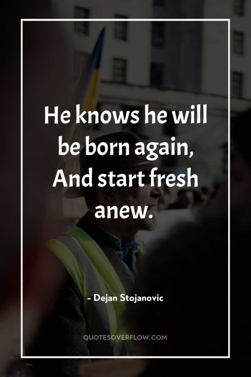 He knows he will be born again, And start fresh...