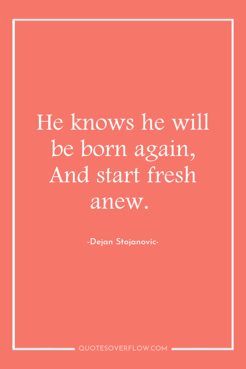 He knows he will be born again, And start fresh...