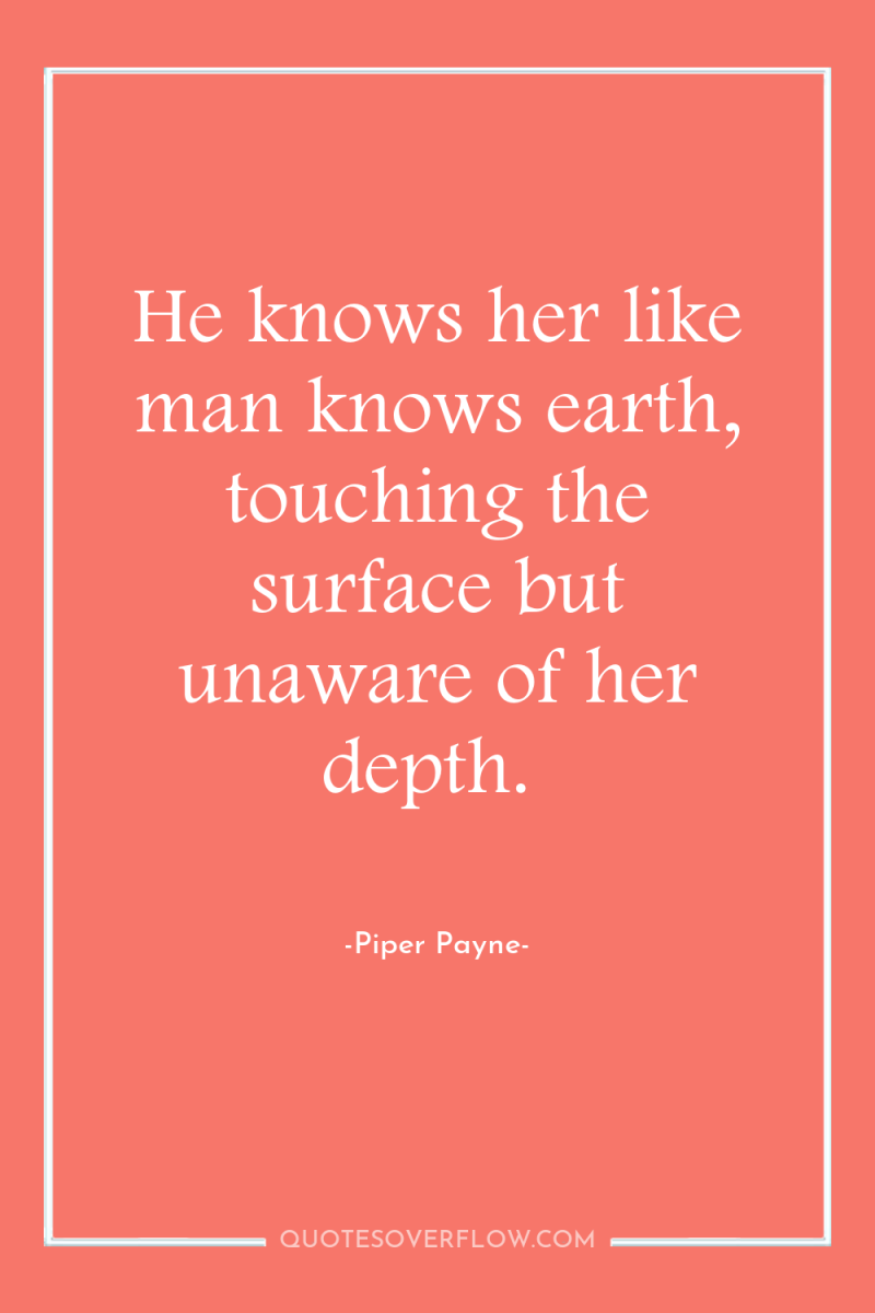 He knows her like man knows earth, touching the surface...
