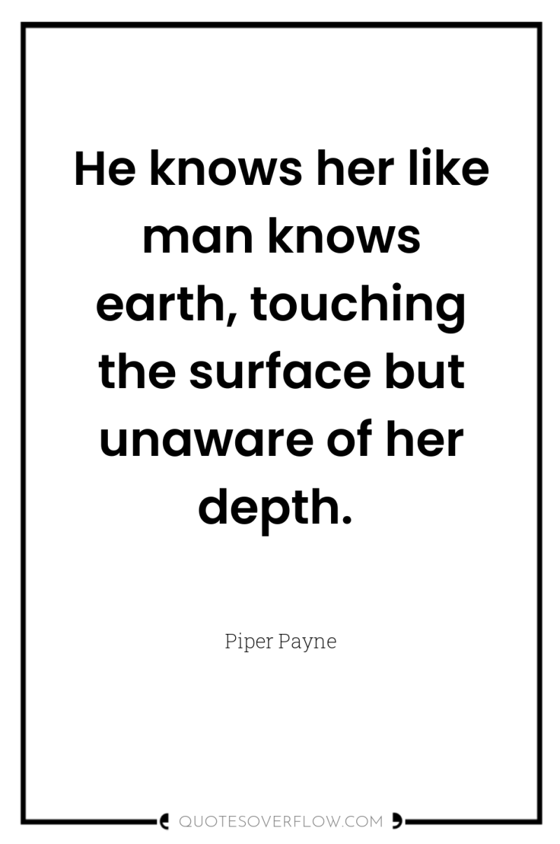 He knows her like man knows earth, touching the surface...