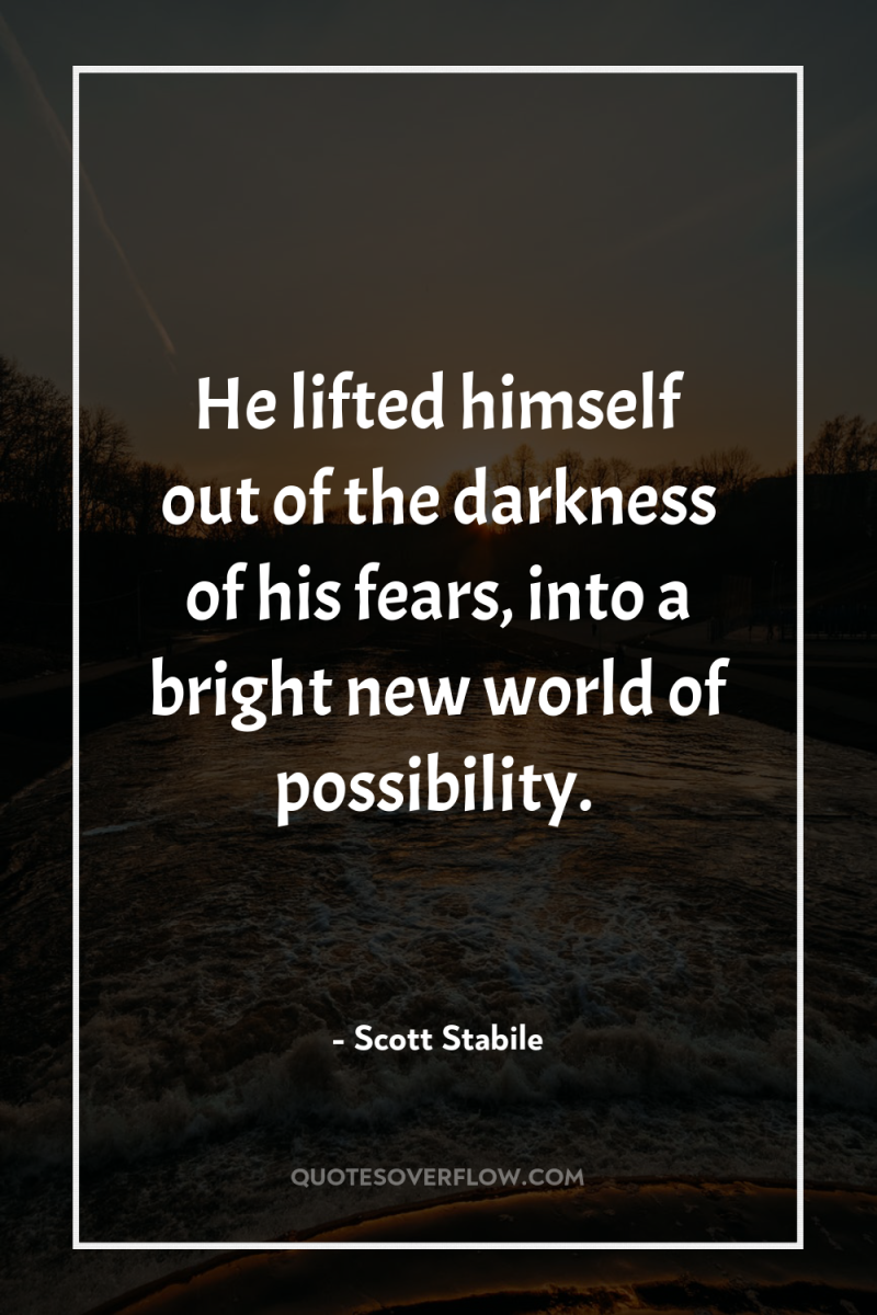 He lifted himself out of the darkness of his fears,...
