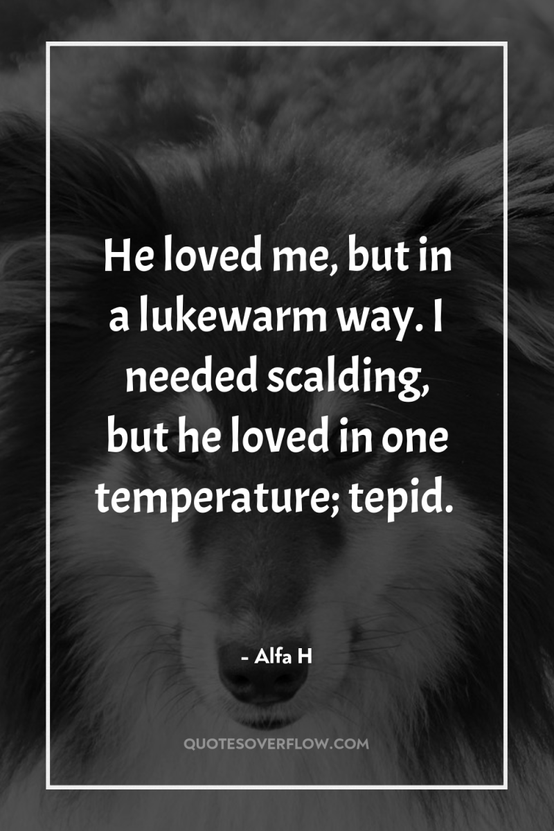 He loved me, but in a lukewarm way. I needed...