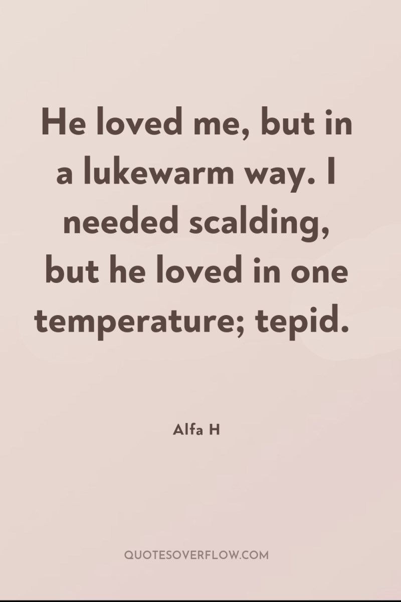 He loved me, but in a lukewarm way. I needed...