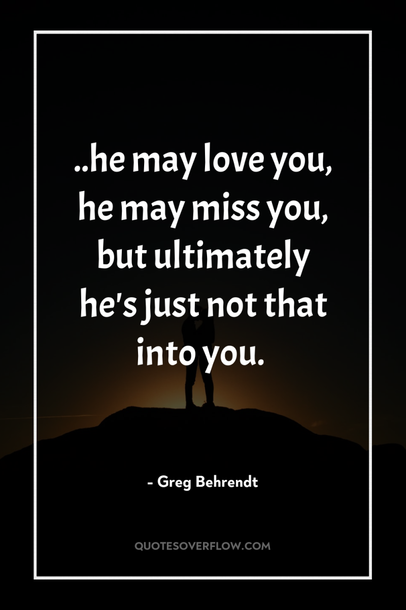 ..he may love you, he may miss you, but ultimately...