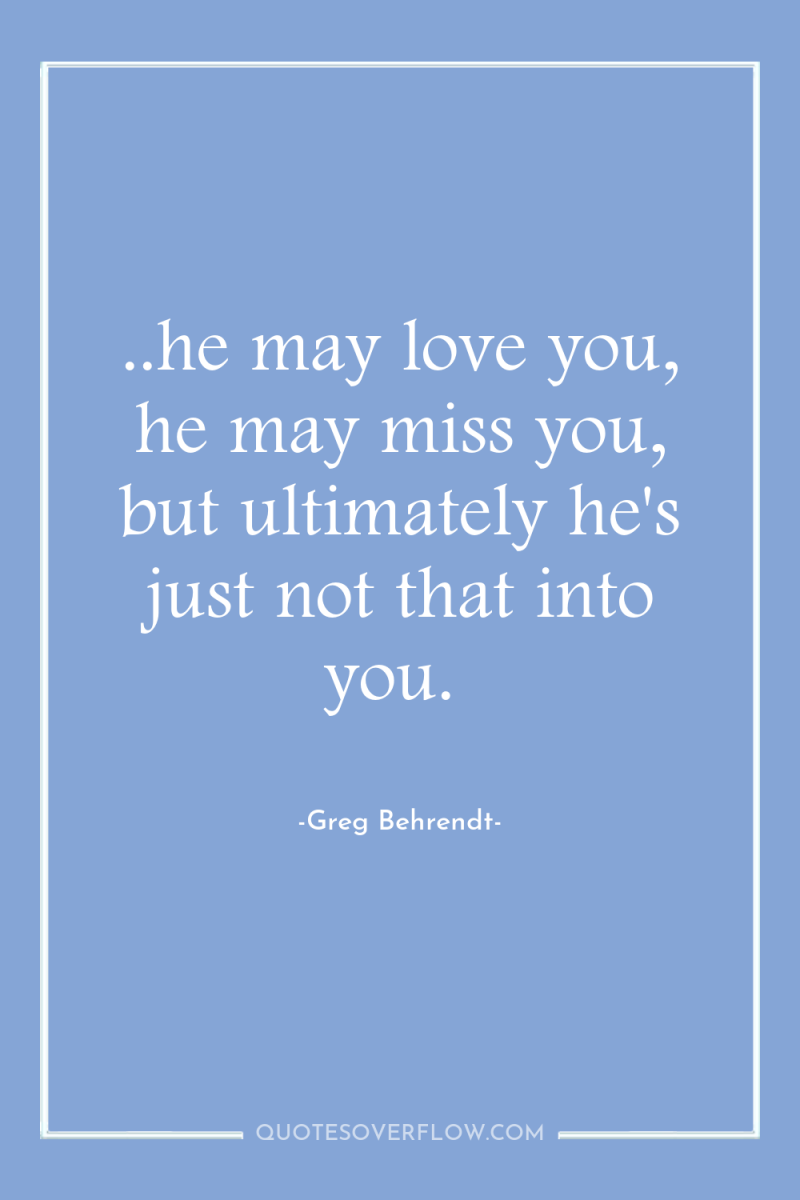 ..he may love you, he may miss you, but ultimately...