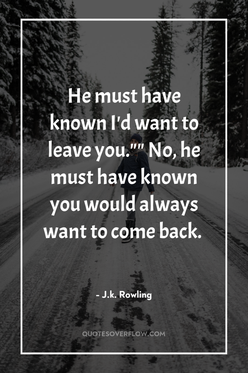 He must have known I'd want to leave you.
