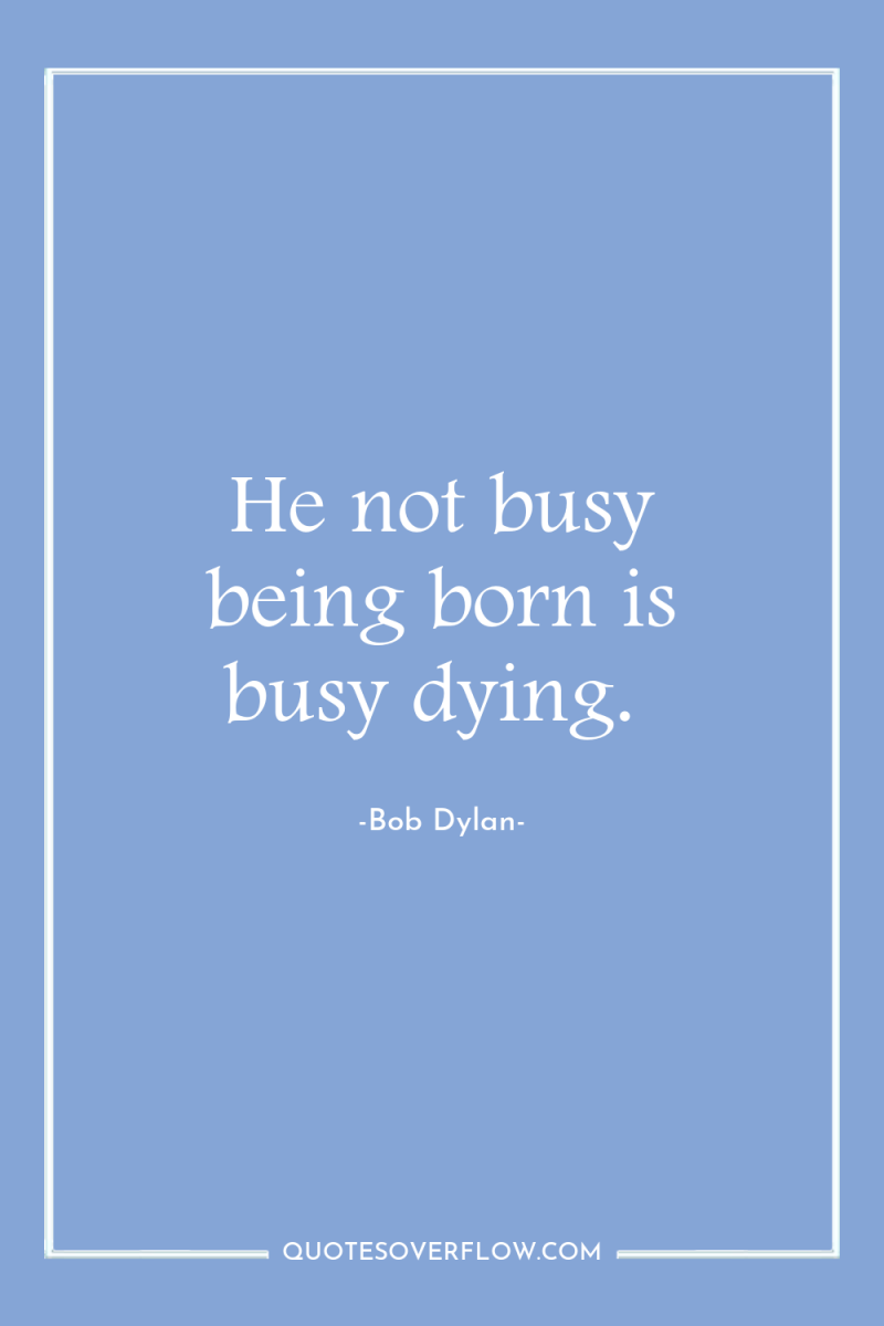 He not busy being born is busy dying. 