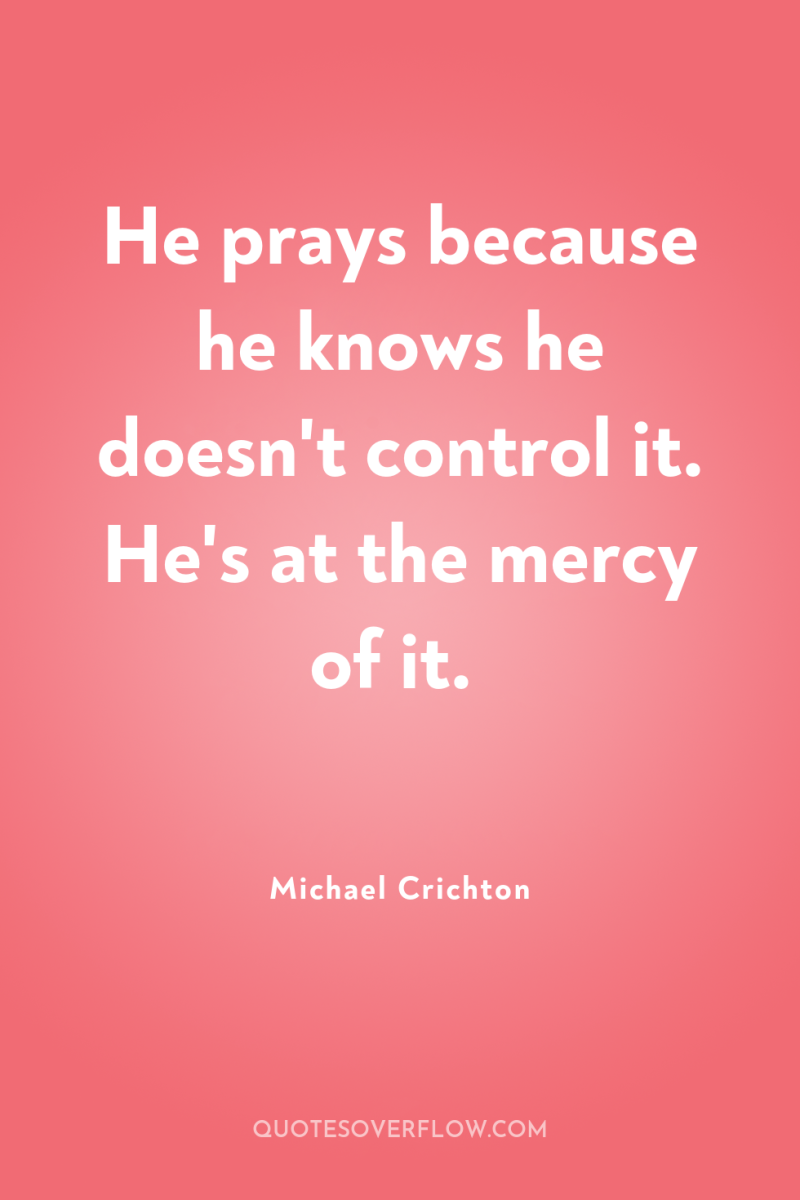He prays because he knows he doesn't control it. He's...