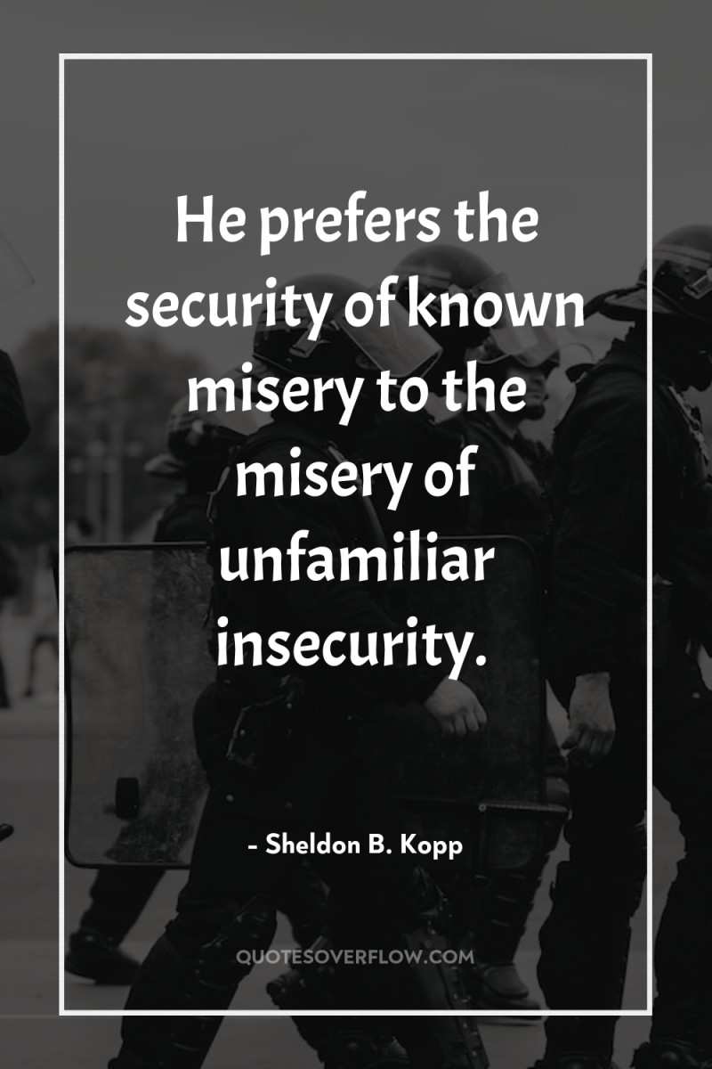 He prefers the security of known misery to the misery...