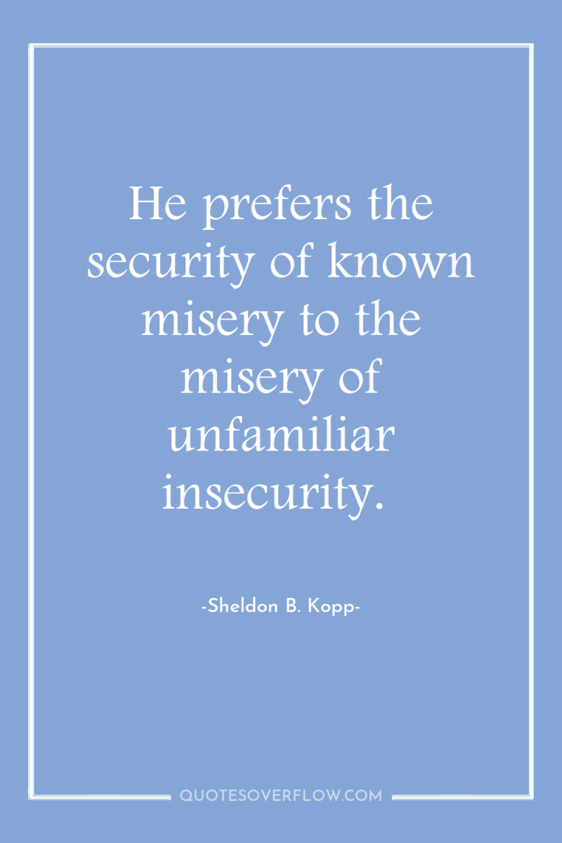 He prefers the security of known misery to the misery...