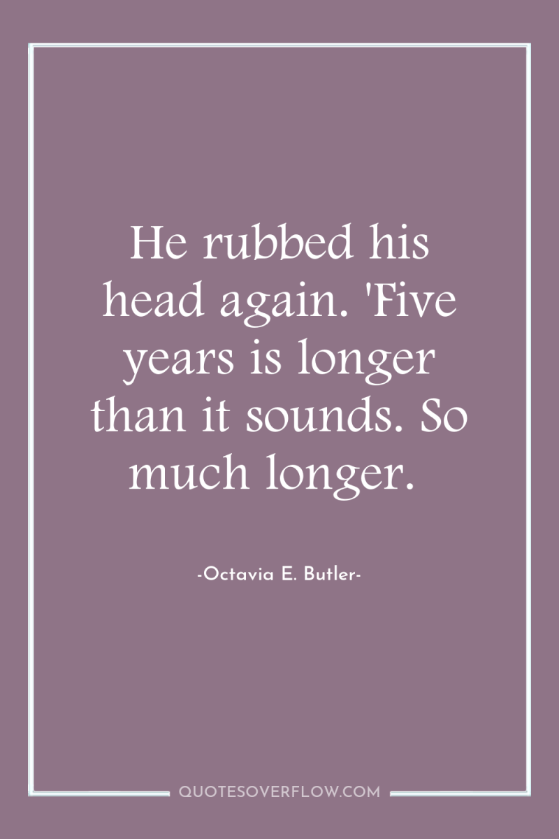 He rubbed his head again. 'Five years is longer than...