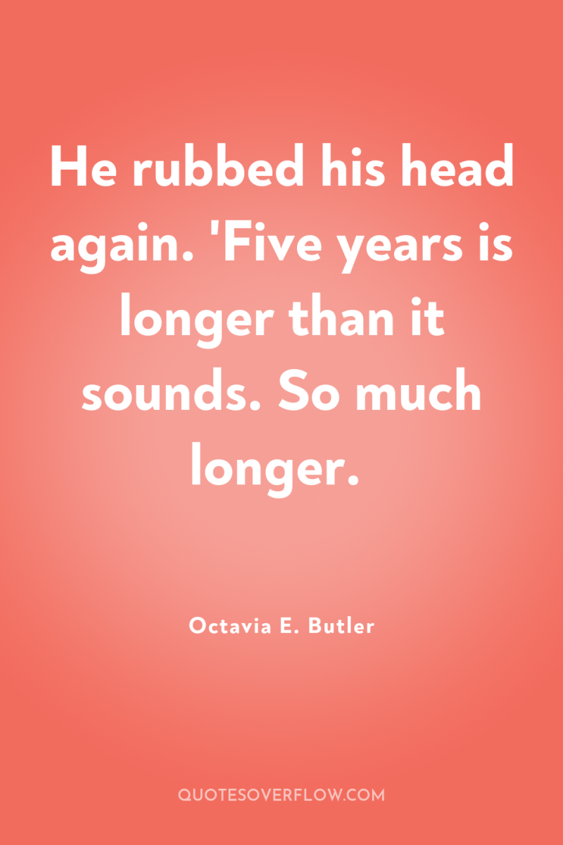 He rubbed his head again. 'Five years is longer than...