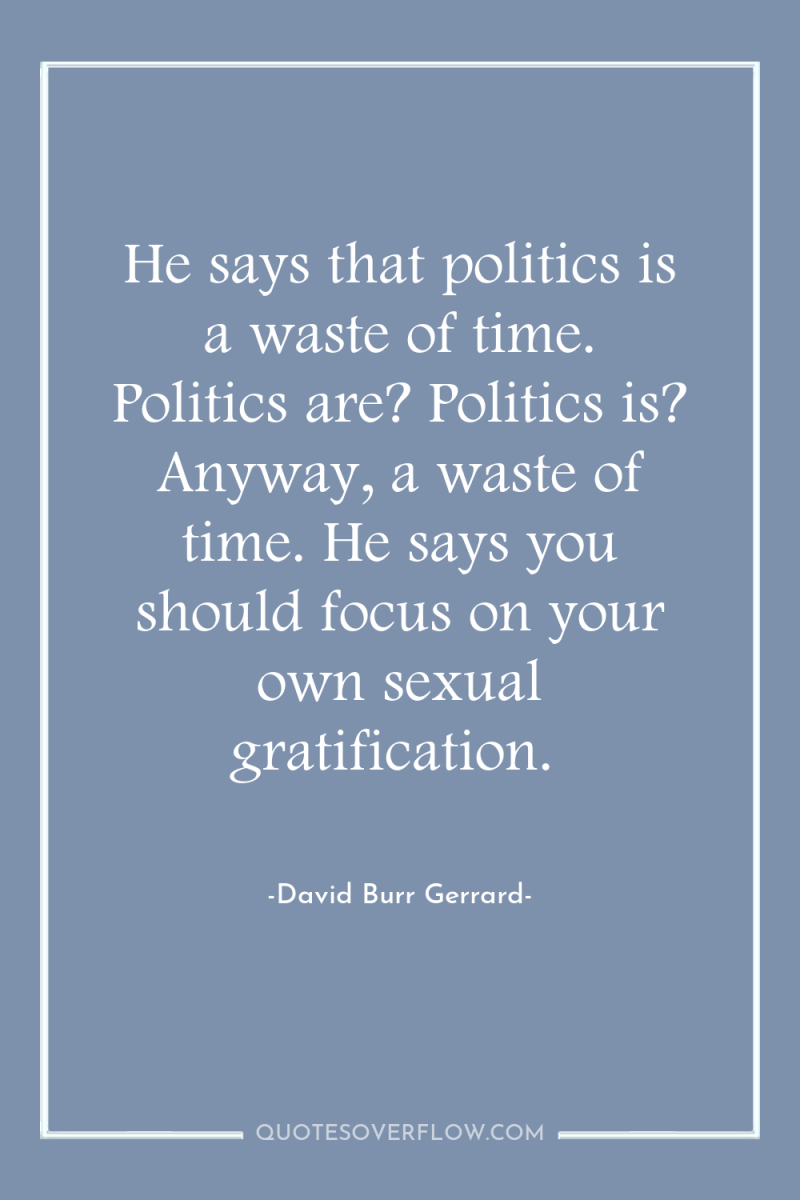 He says that politics is a waste of time. Politics...
