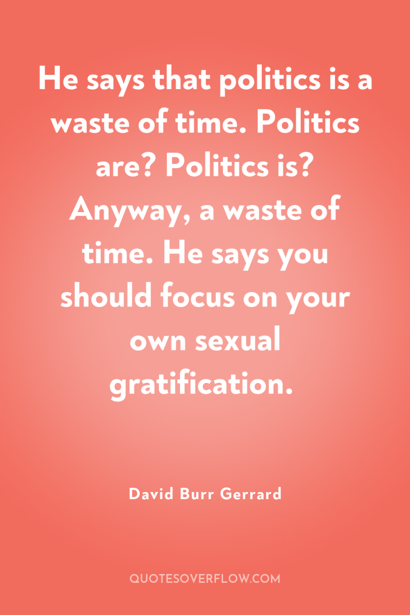 He says that politics is a waste of time. Politics...