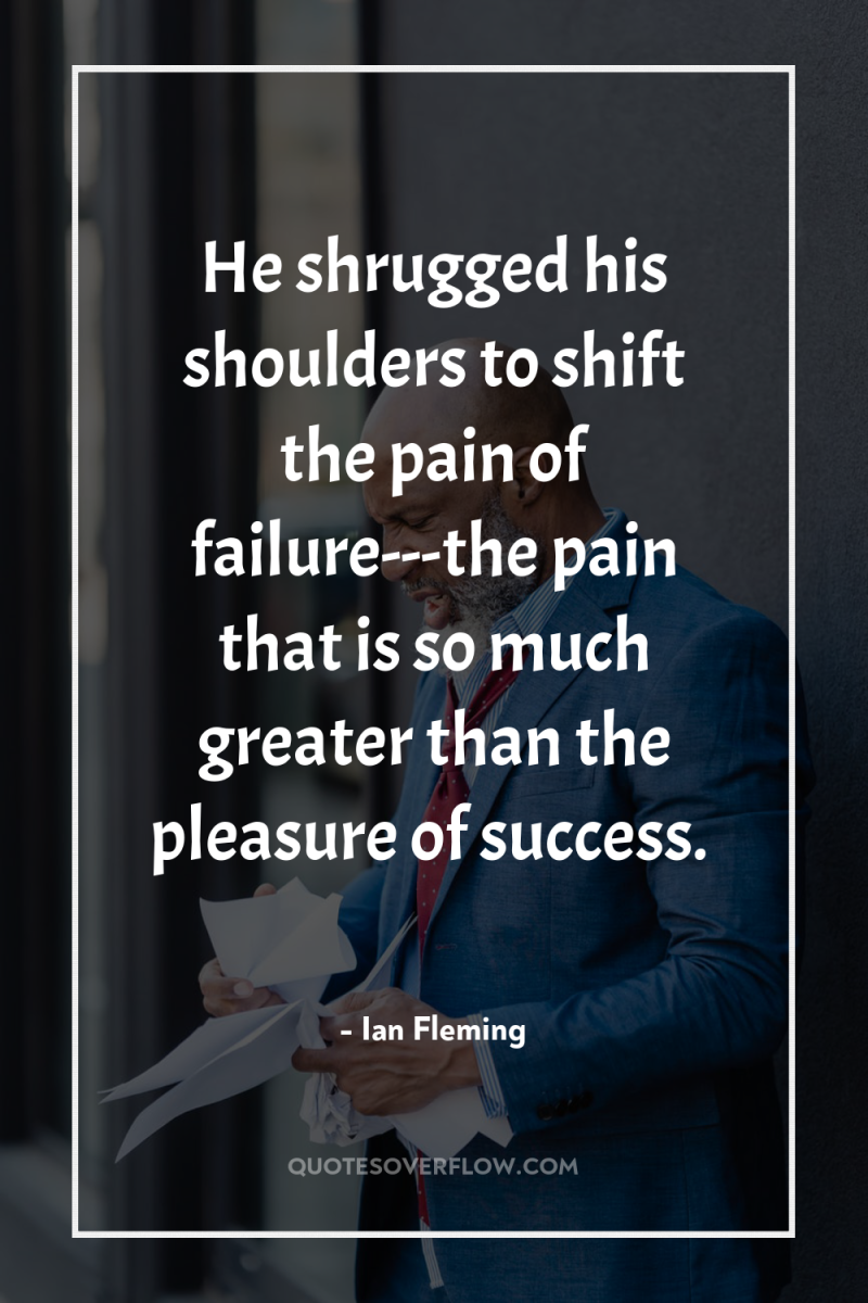 He shrugged his shoulders to shift the pain of failure---the...