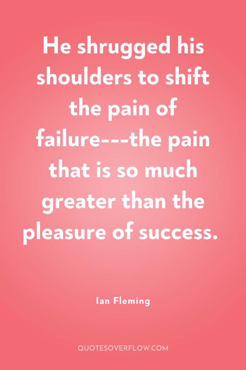 He shrugged his shoulders to shift the pain of failure---the...