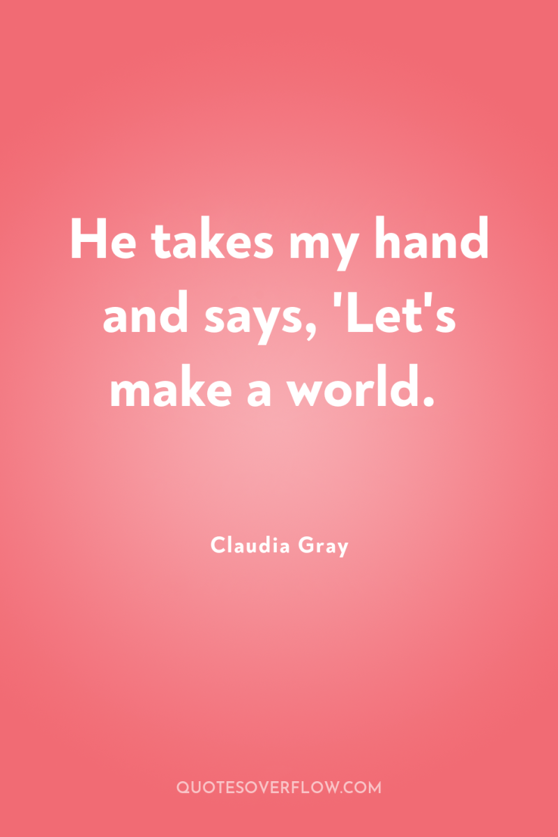 He takes my hand and says, 'Let's make a world. 