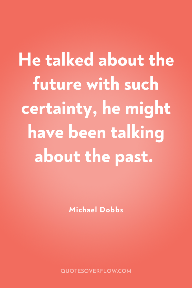 He talked about the future with such certainty, he might...