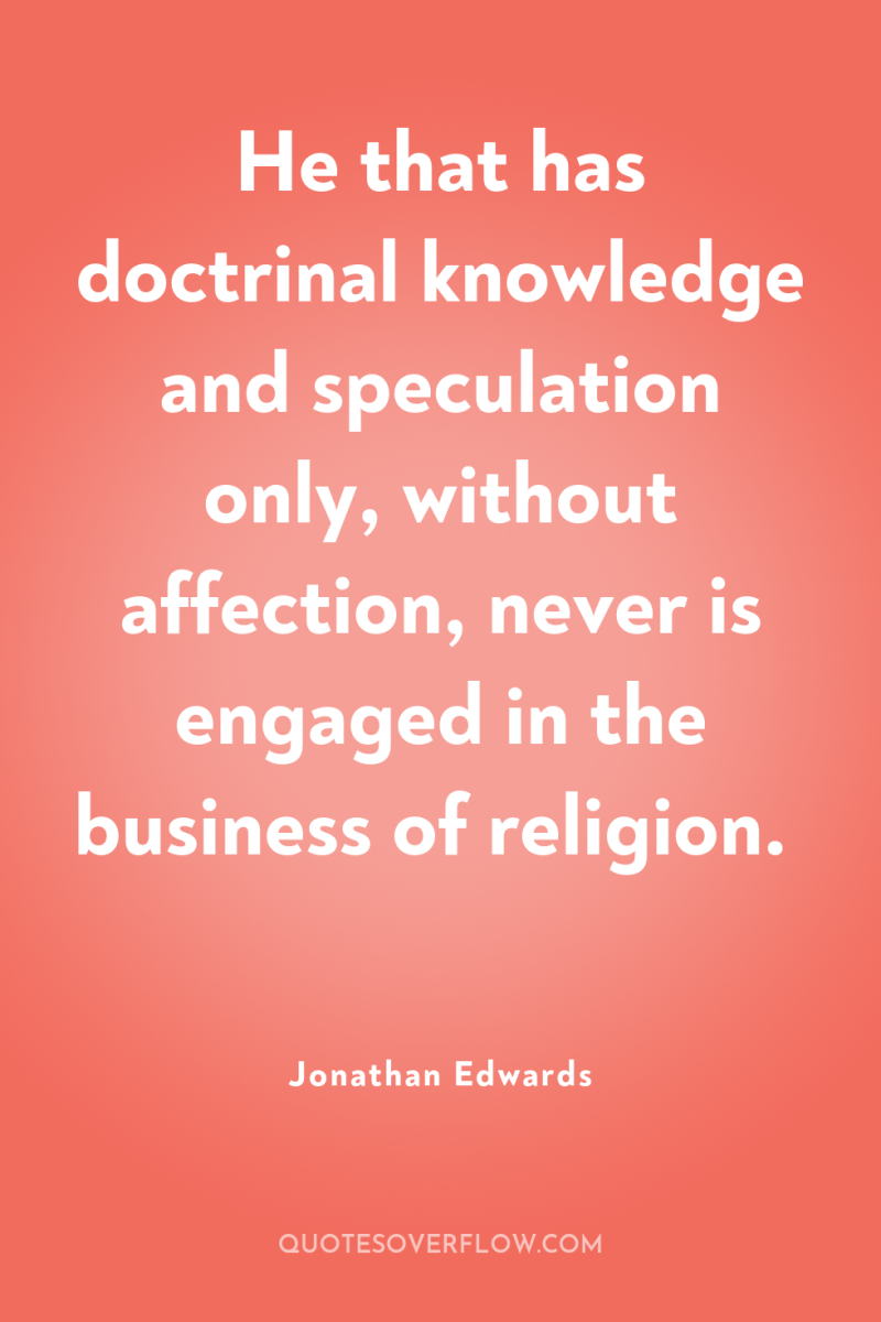 He that has doctrinal knowledge and speculation only, without affection,...