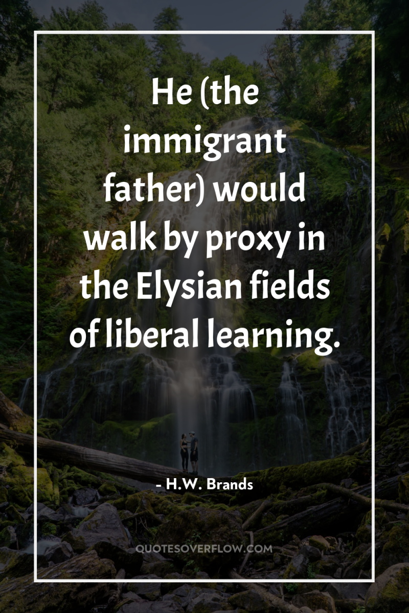 He (the immigrant father) would walk by proxy in the...