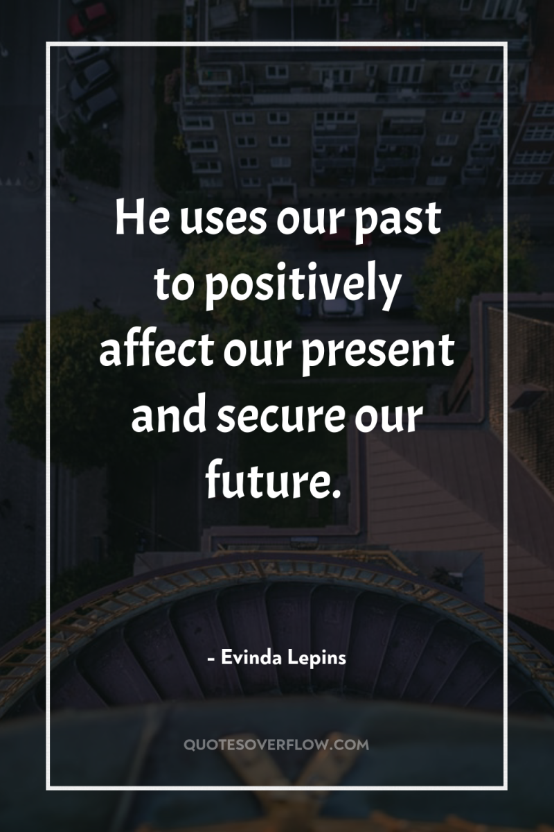 He uses our past to positively affect our present and...
