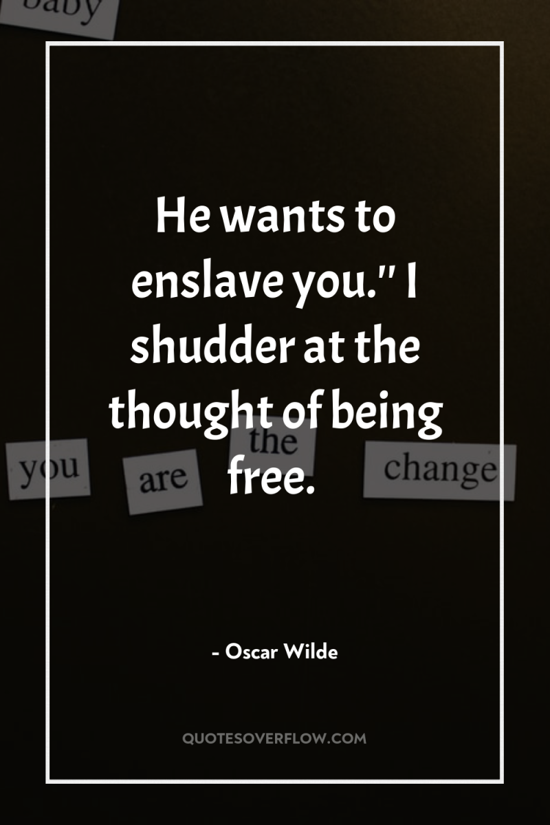 He wants to enslave you.'' I shudder at the thought...
