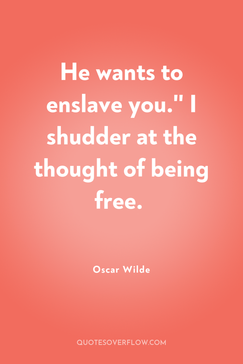 He wants to enslave you.'' I shudder at the thought...