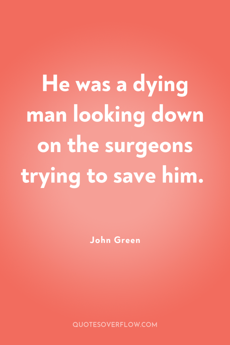 He was a dying man looking down on the surgeons...